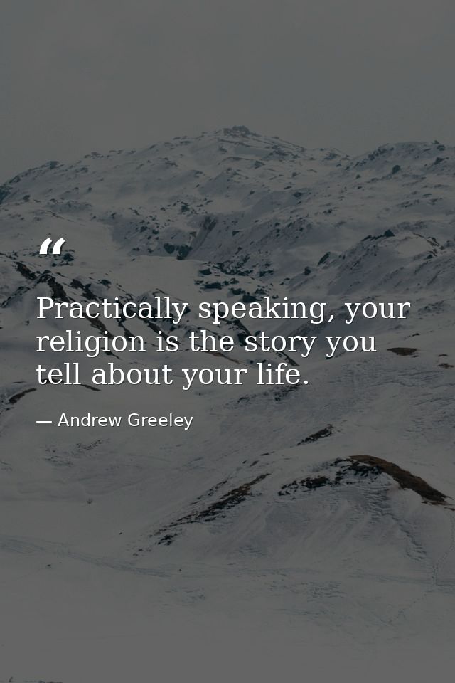 Practically speaking, your religion is the story you tell about your life. — Andrew Greeley