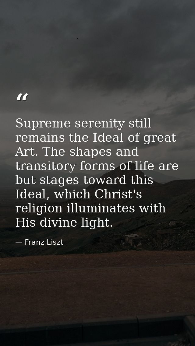 Supreme serenity still remains the Ideal of great Art. The shapes and transitory forms of life are but stages toward thi — Franz Liszt
