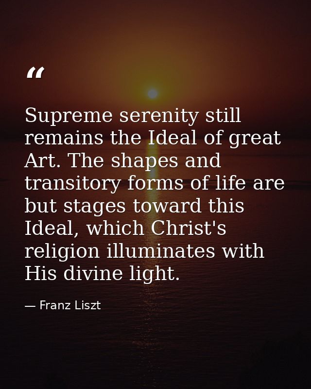Supreme serenity still remains the Ideal of great Art. The shapes and transitory forms of life are but stages toward thi — Franz Liszt
