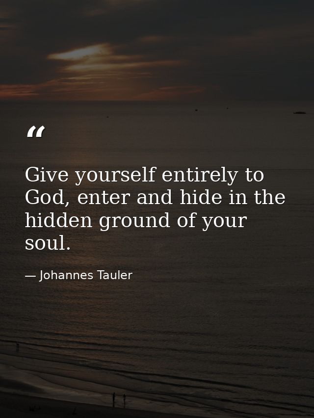 Give yourself entirely to God, enter and hide in the hidden ground of your soul. — Johannes Tauler