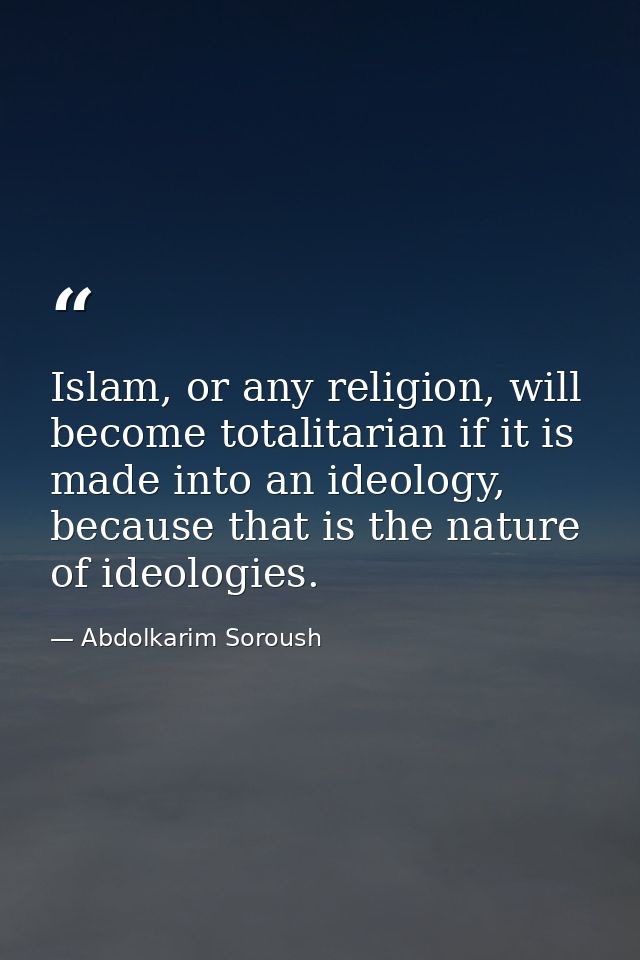 Islam, or any religion, will become totalitarian if it is made into an ideology, because that is the nature of ideologie — Abdolkarim Soroush