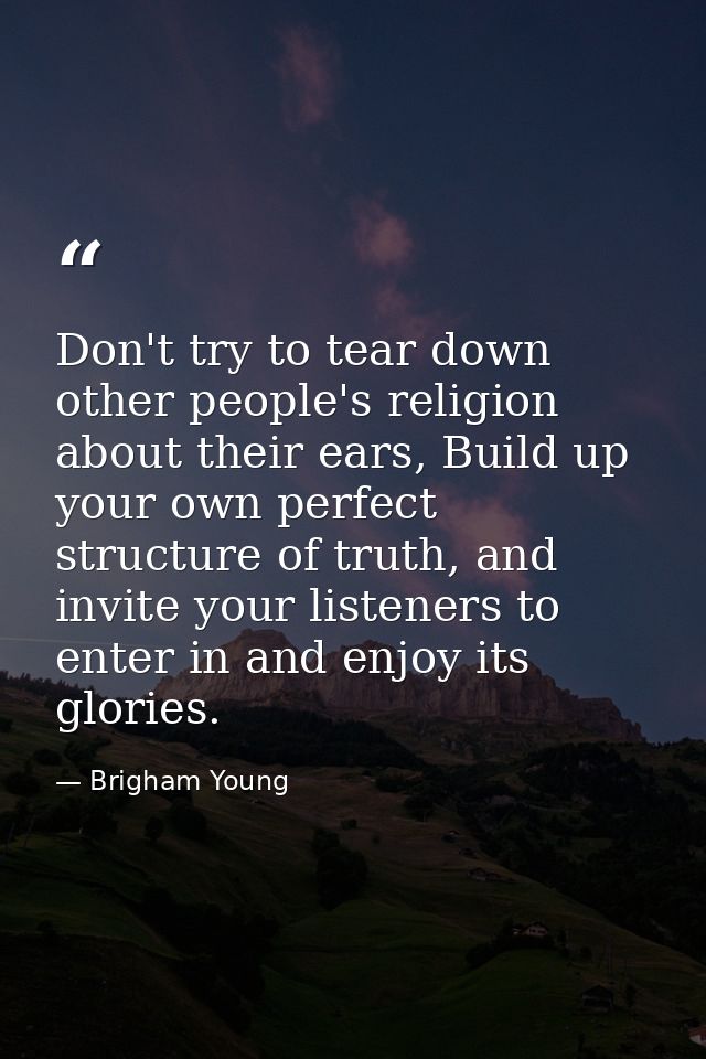 Don't try to tear down other people's religion about their ears, Build up your own perfect structure of truth, and invit — Brigham Young