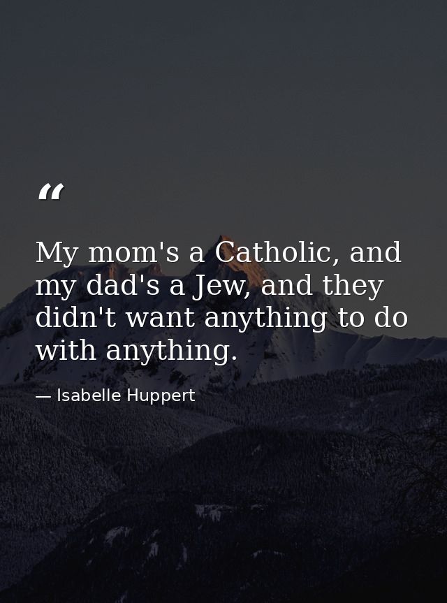 My mom's a Catholic, and my dad's a Jew, and they didn't want anything to do with anything. — Isabelle Huppert