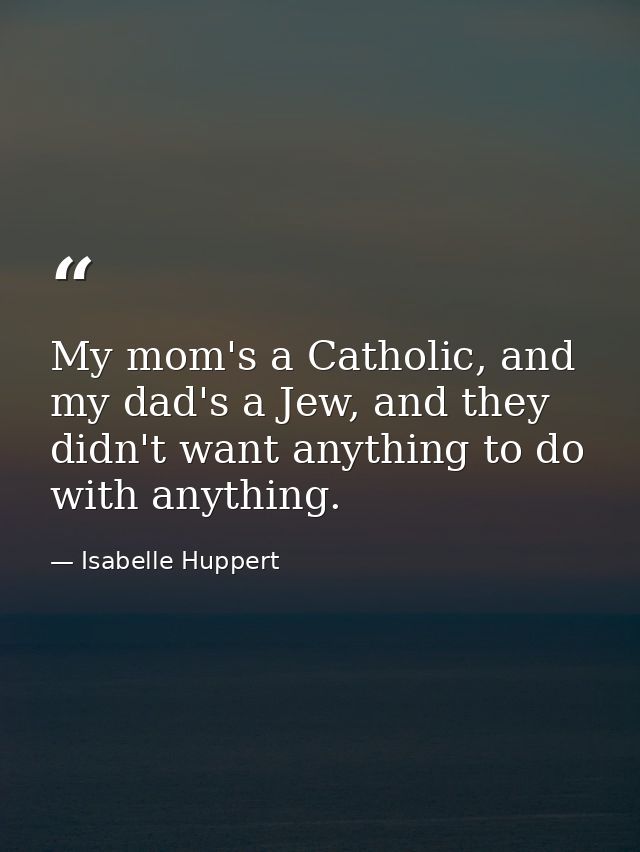 My mom's a Catholic, and my dad's a Jew, and they didn't want anything to do with anything. — Isabelle Huppert