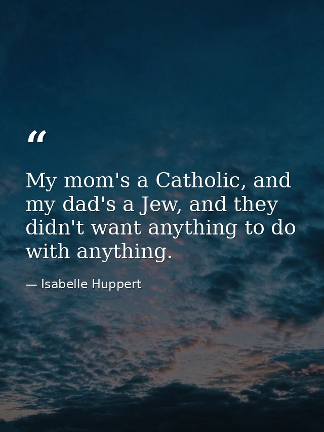 My mom's a Catholic, and my dad's a Jew, and they didn't want anything to do with anything. — Isabelle Huppert