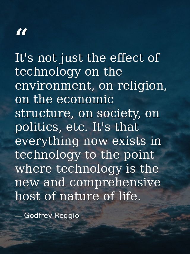It's not just the effect of technology on the environment, on religion, on the economic structure, on society, on politi — Godfrey Reggio