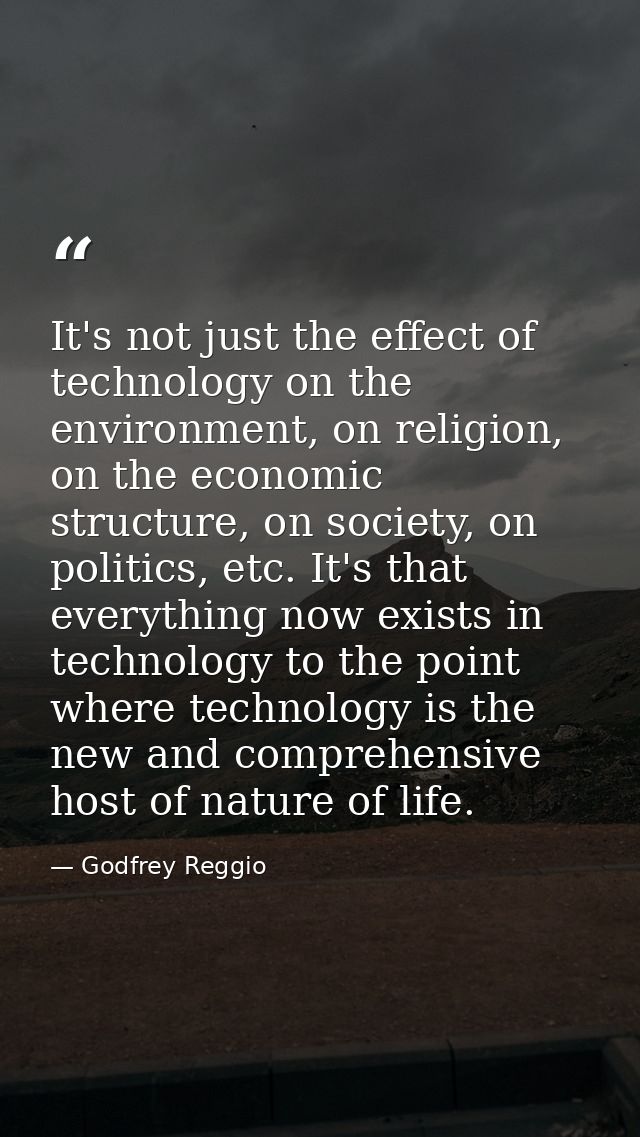 It's not just the effect of technology on the environment, on religion, on the economic structure, on society, on politi — Godfrey Reggio