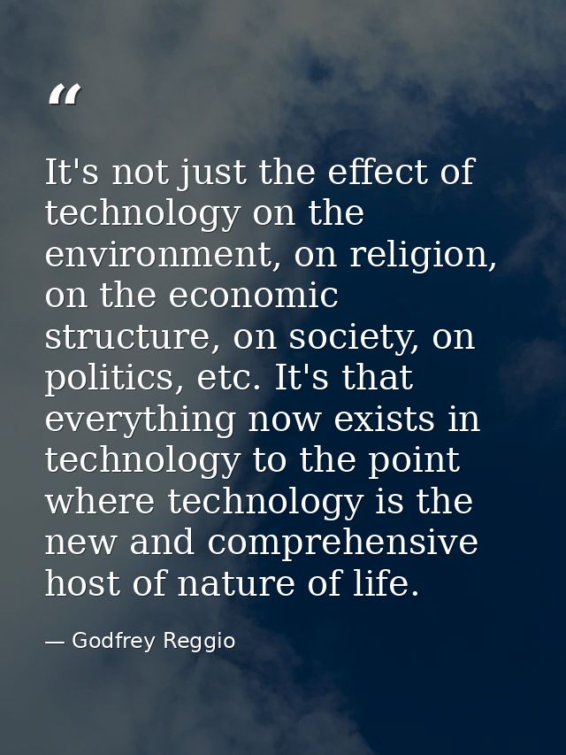 It's not just the effect of technology on the environment, on religion, on the economic structure, on society, on politi — Godfrey Reggio