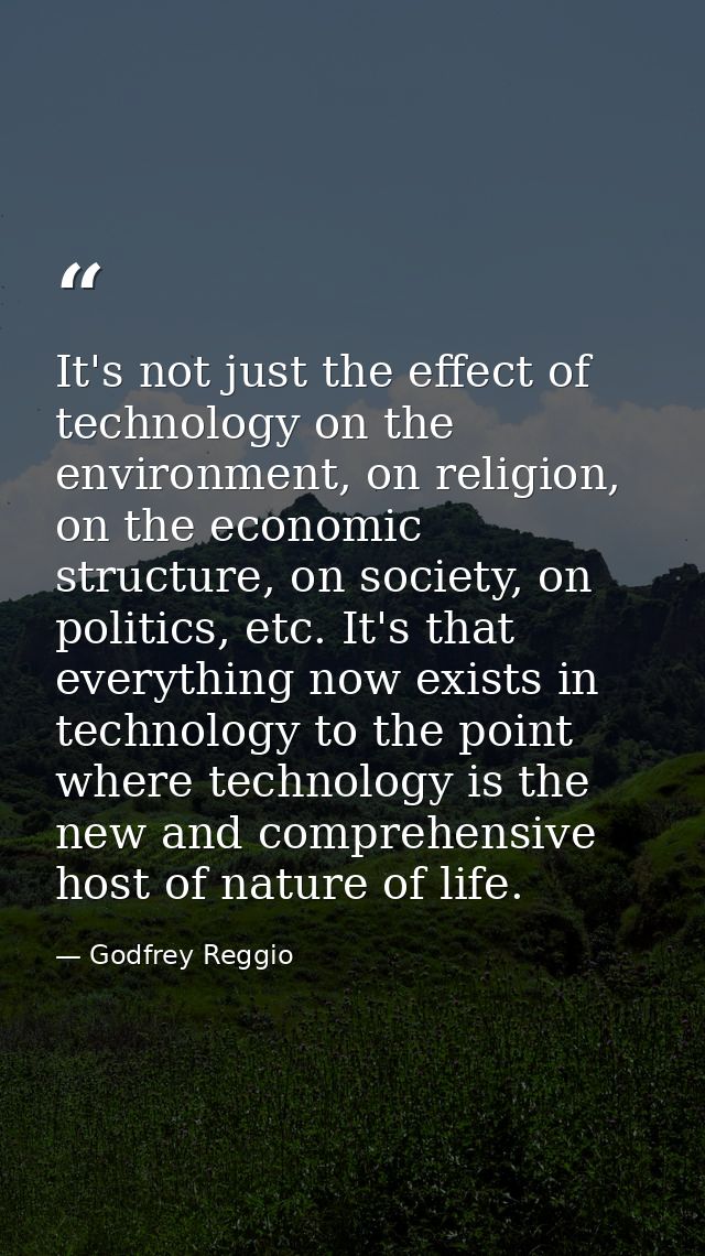 It's not just the effect of technology on the environment, on religion, on the economic structure, on society, on politi — Godfrey Reggio