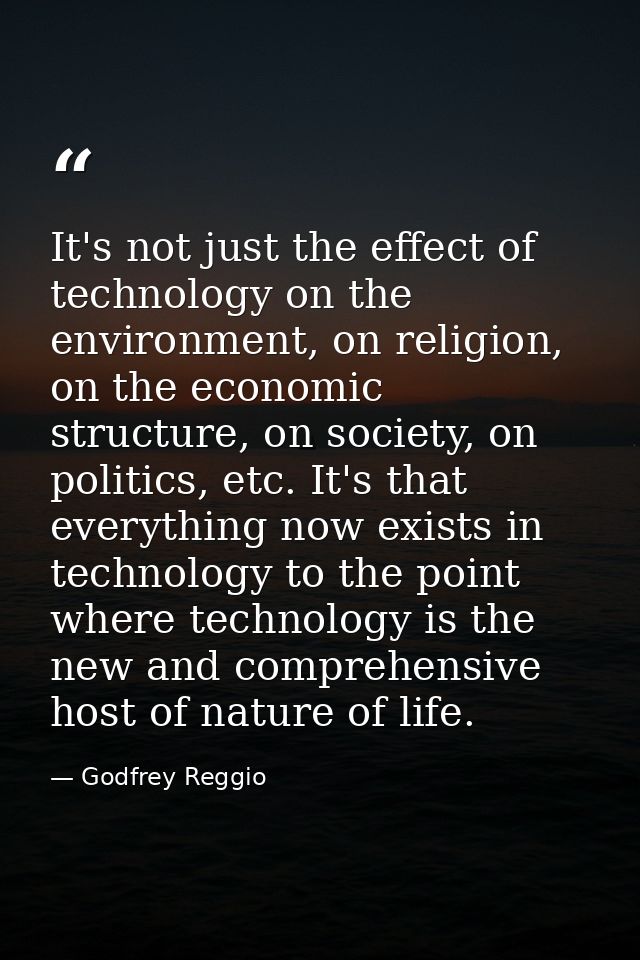 It's not just the effect of technology on the environment, on religion, on the economic structure, on society, on politi — Godfrey Reggio