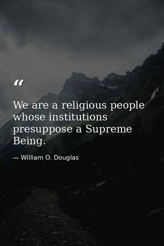We are a religious people whose institutions presuppose a Supreme Being. — William O. Douglas