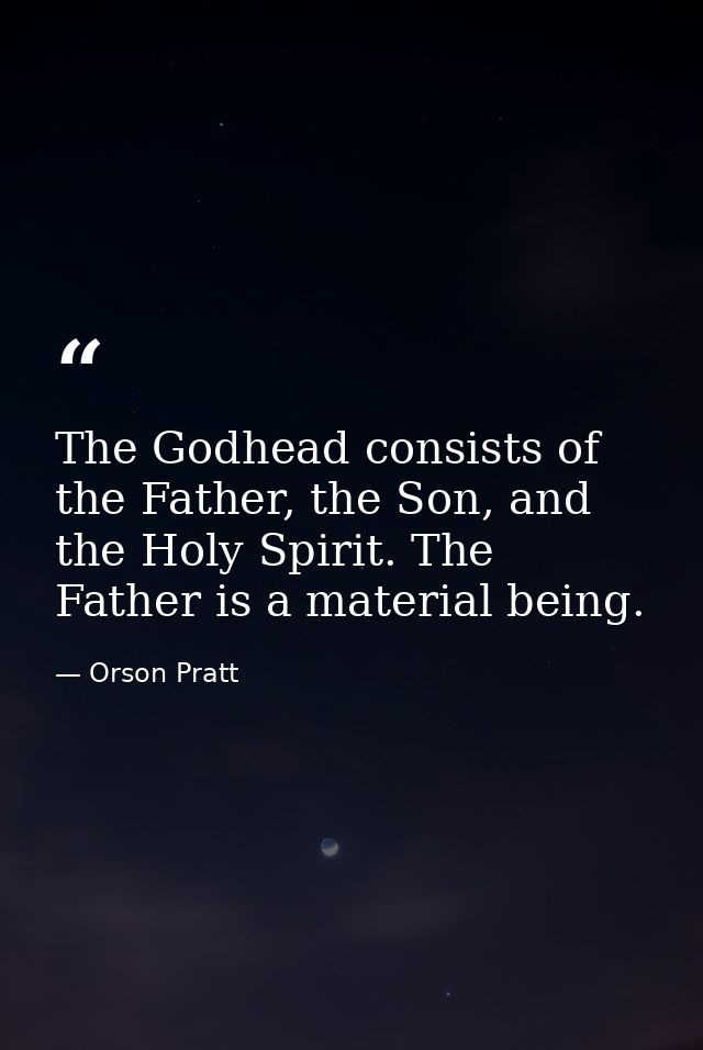 The Godhead consists of the Father, the Son, and the Holy Spirit. The Father is a material being. — Orson Pratt