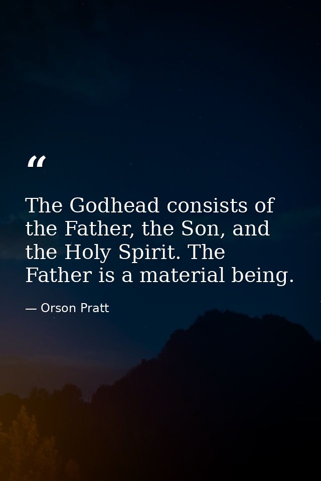The Godhead consists of the Father, the Son, and the Holy Spirit. The Father is a material being. — Orson Pratt