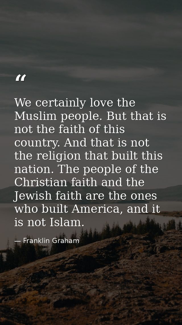 We certainly love the Muslim people. But that is not the faith of this country. And that is not the religion that built  — Franklin Graham