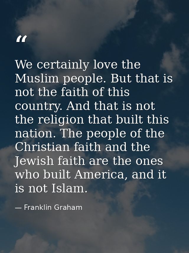 We certainly love the Muslim people. But that is not the faith of this country. And that is not the religion that built  — Franklin Graham