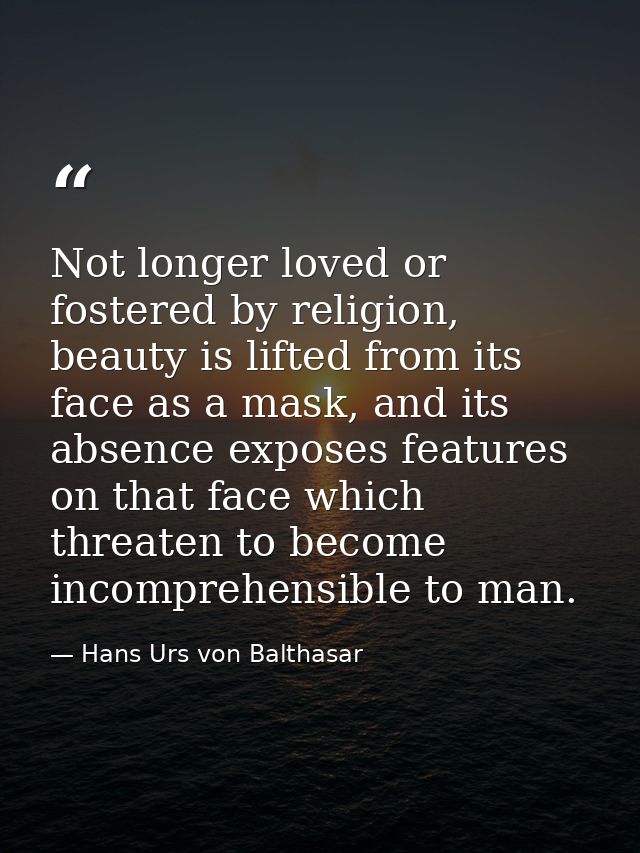 Not longer loved or fostered by religion, beauty is lifted from its face as a mask, and its absence exposes features on  — Hans Urs von Balthasar