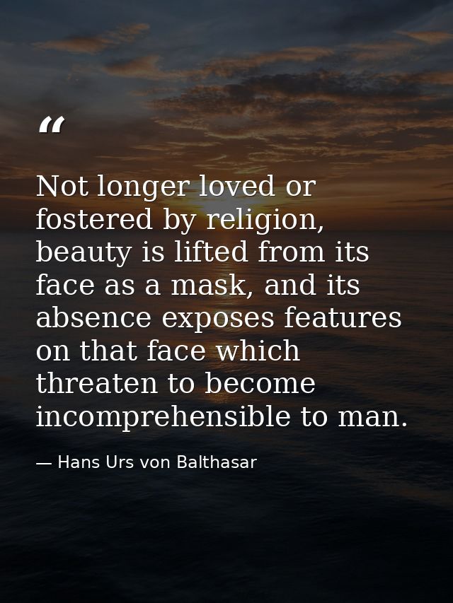 Not longer loved or fostered by religion, beauty is lifted from its face as a mask, and its absence exposes features on  — Hans Urs von Balthasar