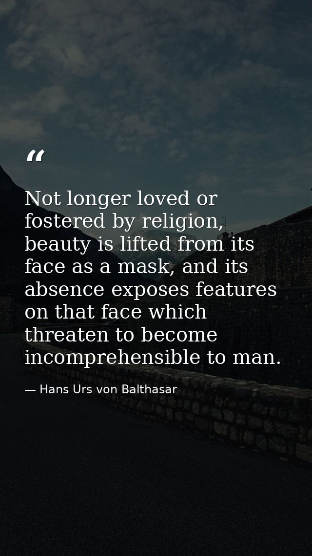 Not longer loved or fostered by religion, beauty is lifted from its face as a mask, and its absence exposes features on  — Hans Urs von Balthasar