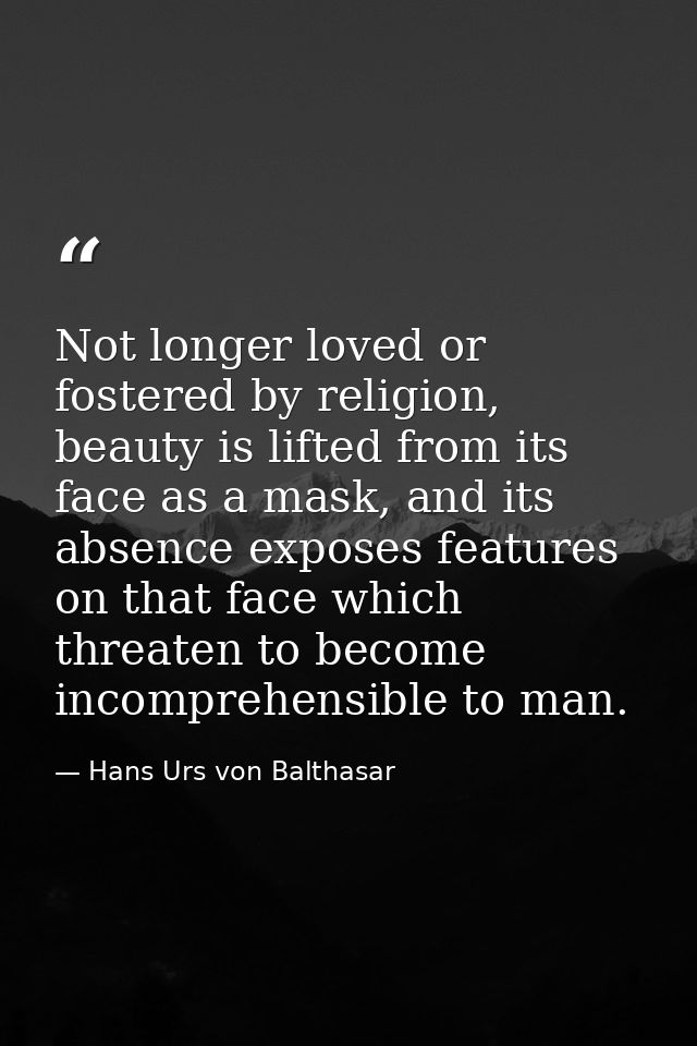 Not longer loved or fostered by religion, beauty is lifted from its face as a mask, and its absence exposes features on  — Hans Urs von Balthasar
