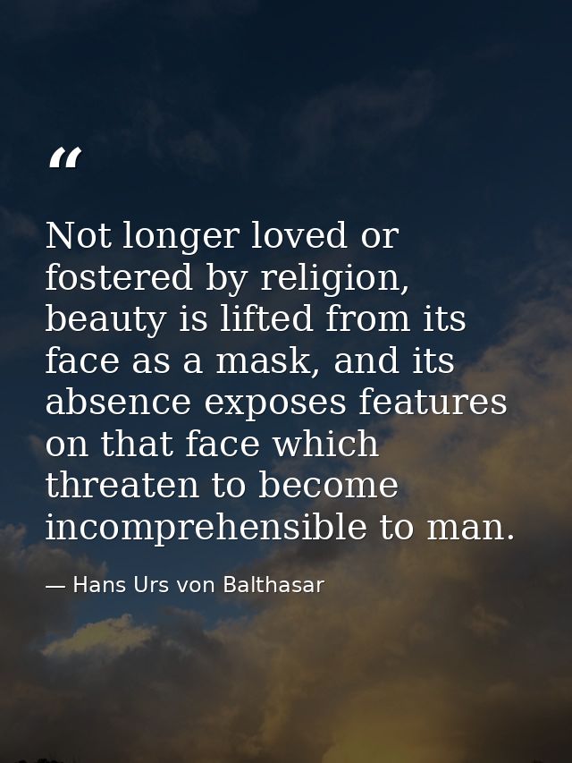 Not longer loved or fostered by religion, beauty is lifted from its face as a mask, and its absence exposes features on  — Hans Urs von Balthasar