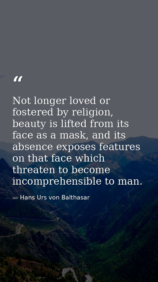 Not longer loved or fostered by religion, beauty is lifted from its face as a mask, and its absence exposes features on  — Hans Urs von Balthasar
