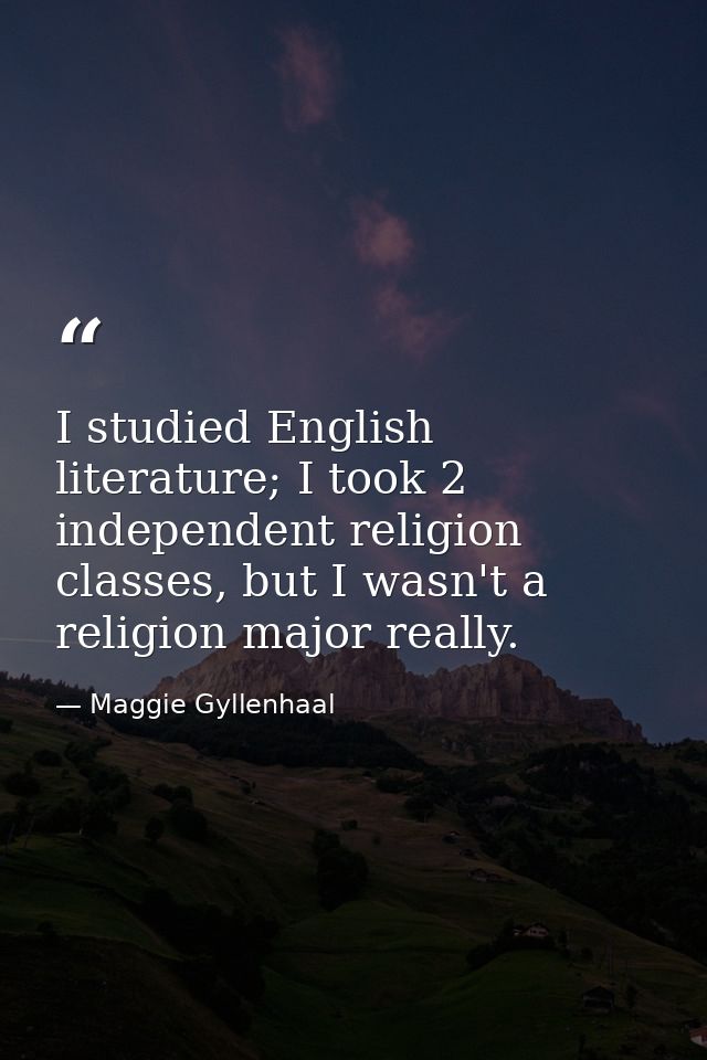 I studied English literature; I took 2 independent religion classes, but I wasn't a religion major really. — Maggie Gyllenhaal