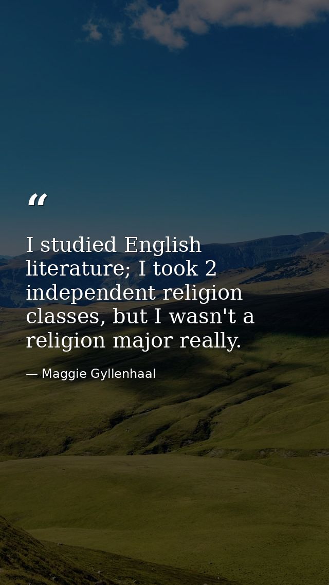 I studied English literature; I took 2 independent religion classes, but I wasn't a religion major really. — Maggie Gyllenhaal
