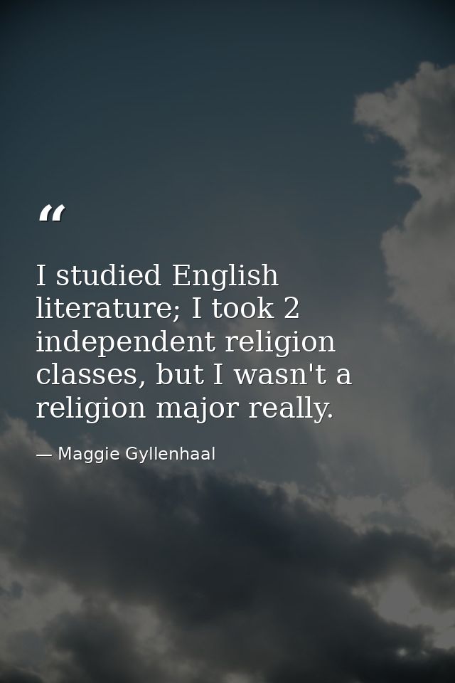 I studied English literature; I took 2 independent religion classes, but I wasn't a religion major really. — Maggie Gyllenhaal