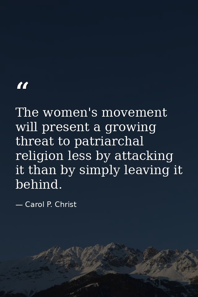 The women's movement will present a growing threat to patriarchal religion less by attacking it than by simply leaving i — Carol P. Christ