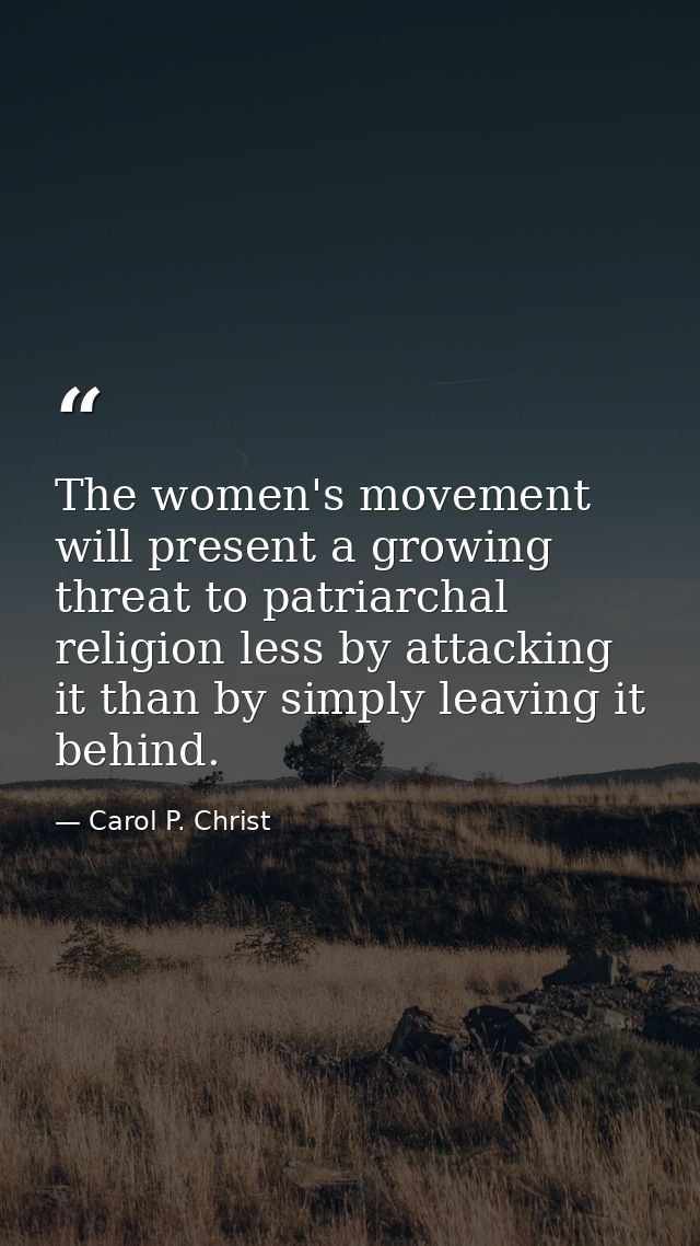 The women's movement will present a growing threat to patriarchal religion less by attacking it than by simply leaving i — Carol P. Christ