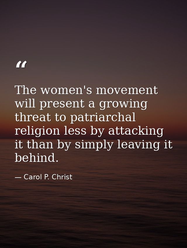 The women's movement will present a growing threat to patriarchal religion less by attacking it than by simply leaving i — Carol P. Christ