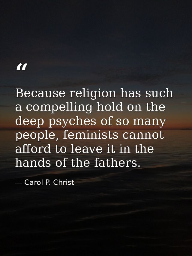 Because religion has such a compelling hold on the deep psyches of so many people, feminists cannot afford to leave it i — Carol P. Christ