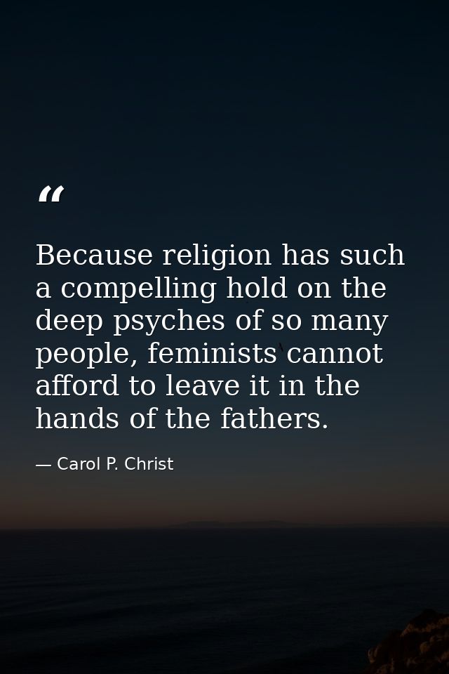 Because religion has such a compelling hold on the deep psyches of so many people, feminists cannot afford to leave it i — Carol P. Christ