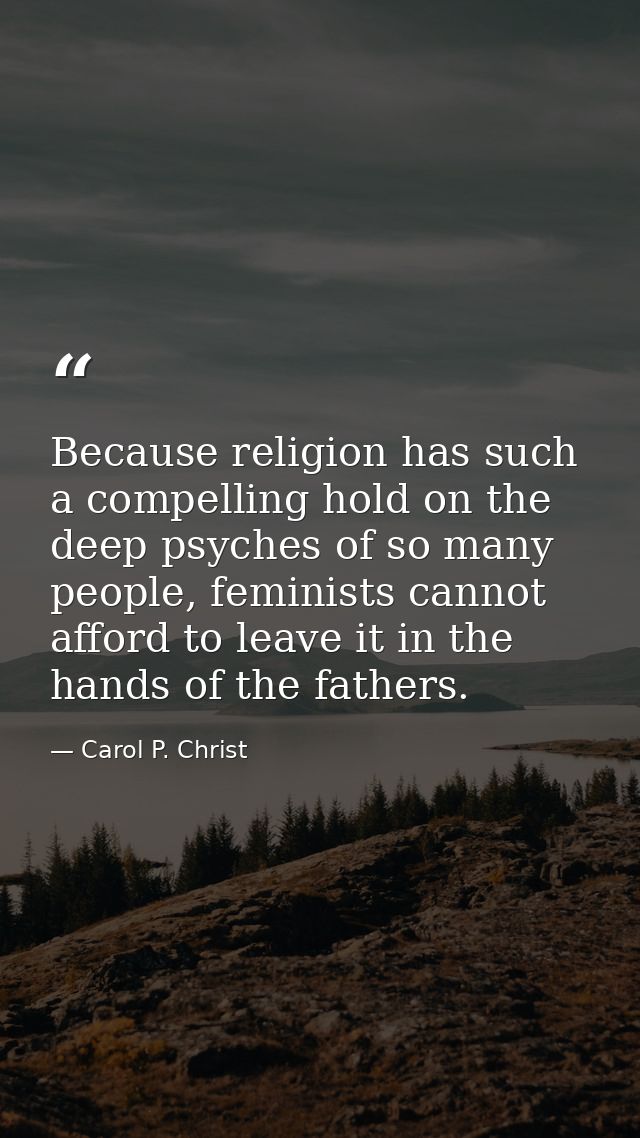 Because religion has such a compelling hold on the deep psyches of so many people, feminists cannot afford to leave it i — Carol P. Christ