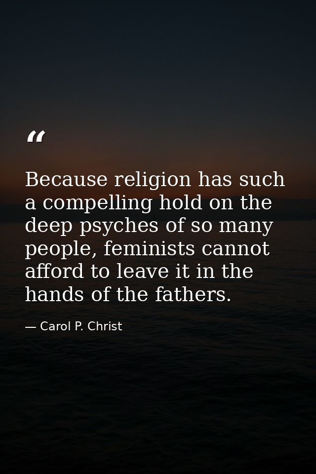 Because religion has such a compelling hold on the deep psyches of so many people, feminists cannot afford to leave it i — Carol P. Christ
