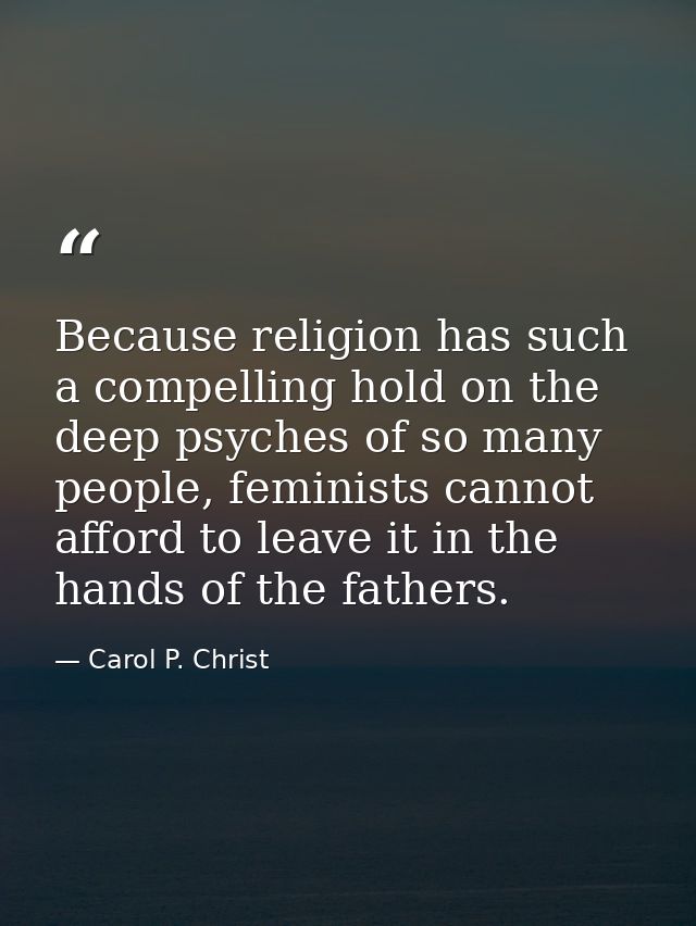 Because religion has such a compelling hold on the deep psyches of so many people, feminists cannot afford to leave it i — Carol P. Christ