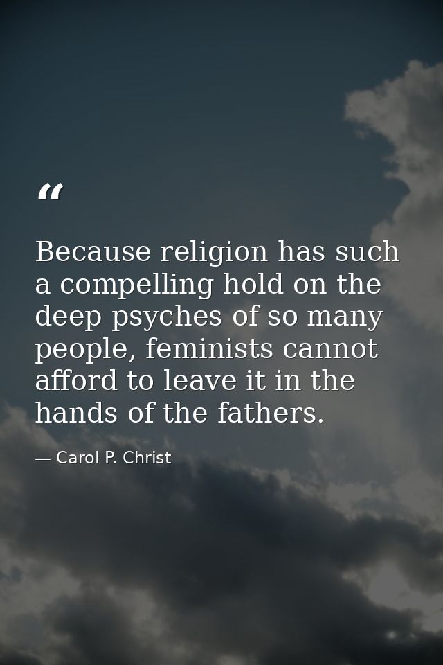 Because religion has such a compelling hold on the deep psyches of so many people, feminists cannot afford to leave it i — Carol P. Christ