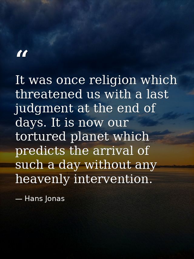 It was once religion which threatened us with a last judgment at the end of days. It is now our tortured planet which pr — Hans Jonas