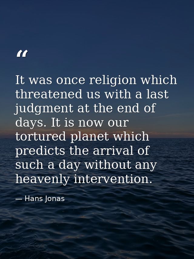 It was once religion which threatened us with a last judgment at the end of days. It is now our tortured planet which pr — Hans Jonas