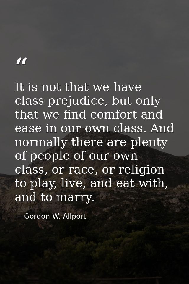 It is not that we have class prejudice, but only that we find comfort and ease in our own class. And normally there are  — Gordon W. Allport