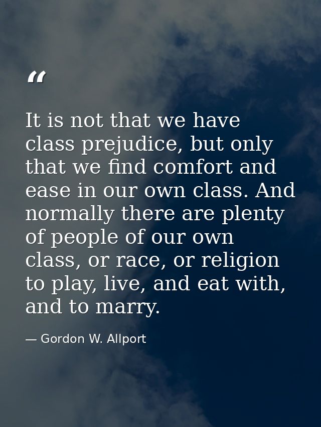 It is not that we have class prejudice, but only that we find comfort and ease in our own class. And normally there are  — Gordon W. Allport