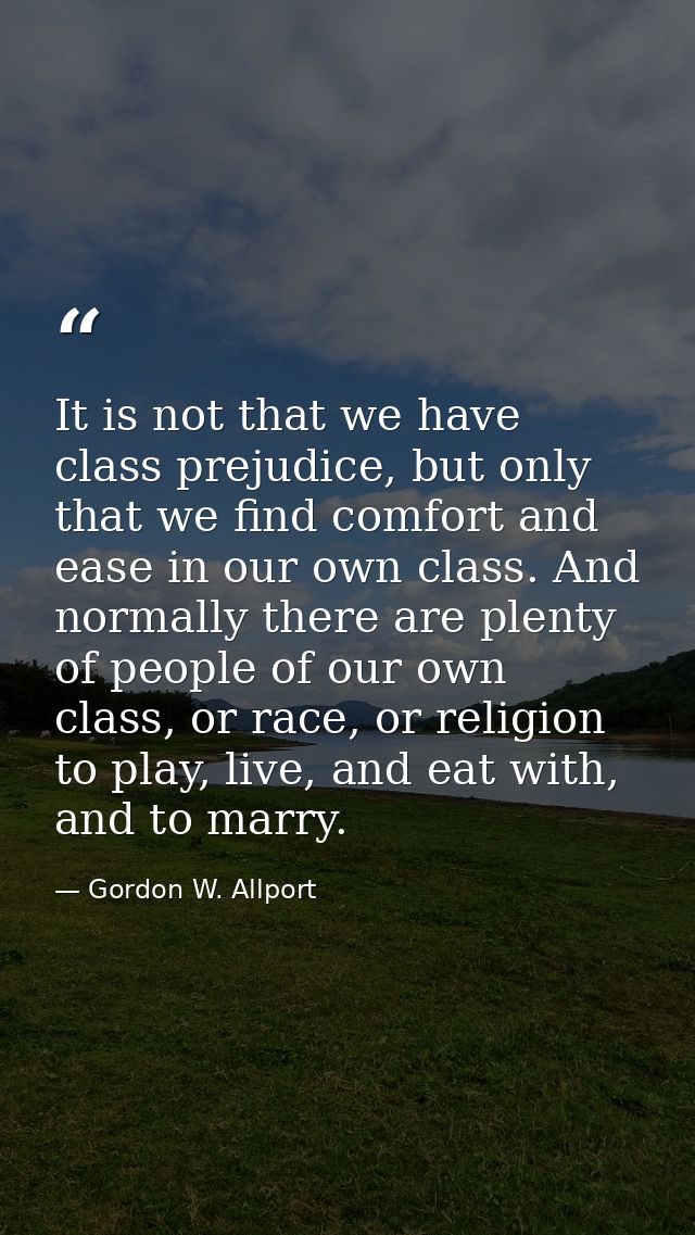 It is not that we have class prejudice, but only that we find comfort and ease in our own class. And normally there are  — Gordon W. Allport