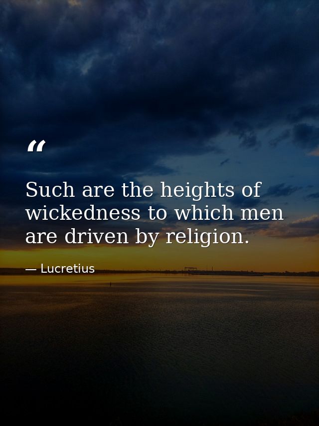 Such are the heights of wickedness to which men are driven by religion. — Lucretius