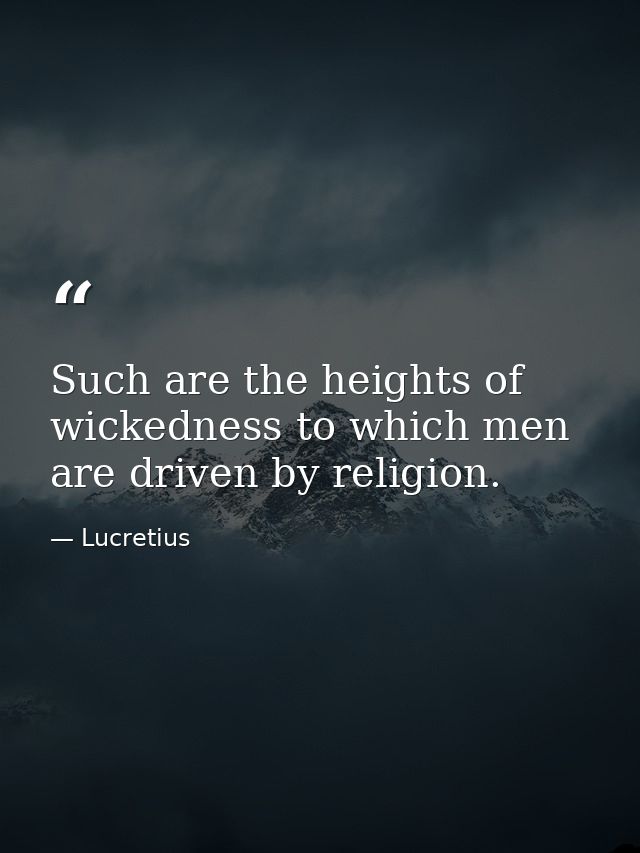 Such are the heights of wickedness to which men are driven by religion. — Lucretius