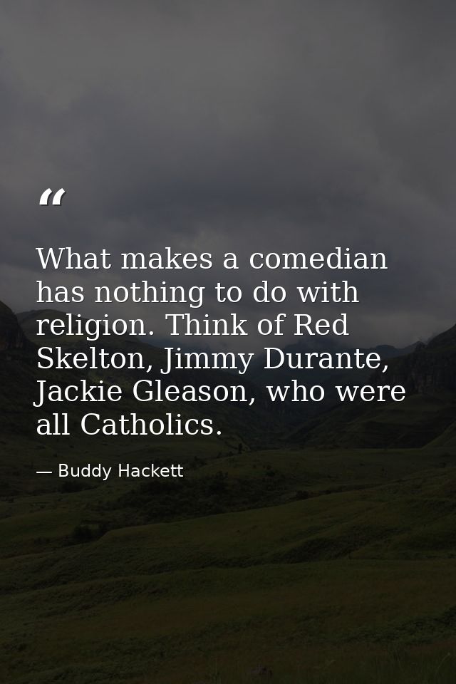 What makes a comedian has nothing to do with religion. Think of Red Skelton, Jimmy Durante, Jackie Gleason, who were all — Buddy Hackett