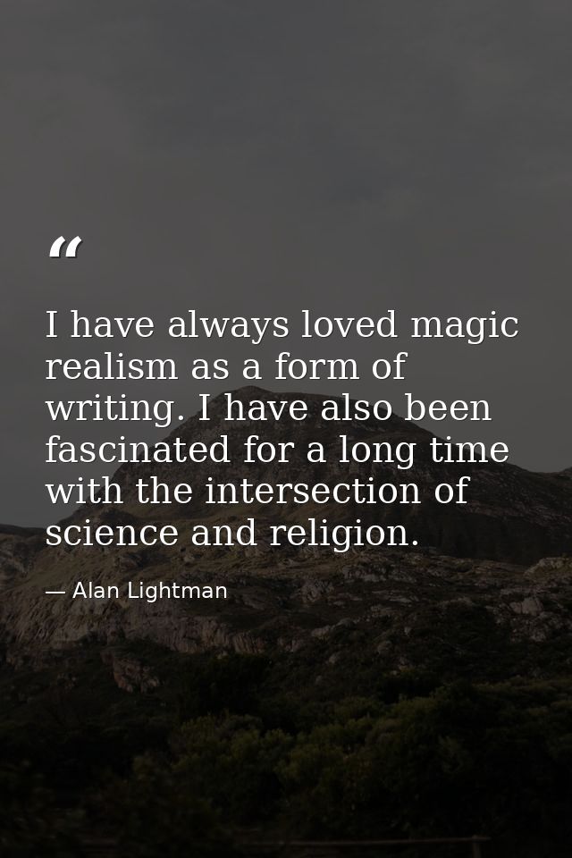 I have always loved magic realism as a form of writing. I have also been fascinated for a long time with the intersectio — Alan Lightman