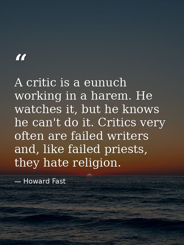 A critic is a eunuch working in a harem. He watches it, but he knows he can't do it. Critics very often are failed write — Howard Fast