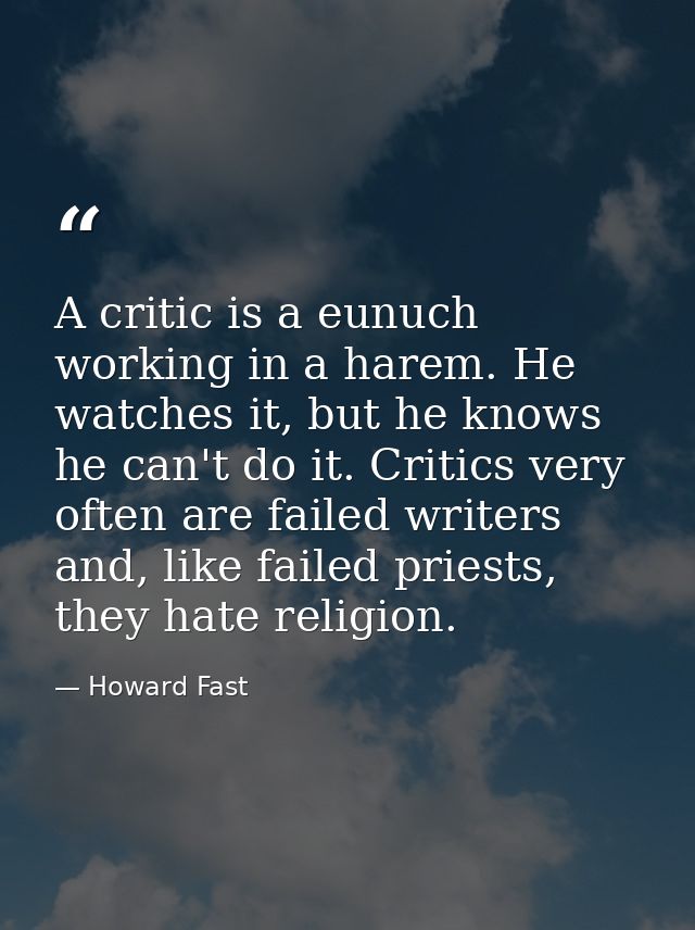 A critic is a eunuch working in a harem. He watches it, but he knows he can't do it. Critics very often are failed write — Howard Fast