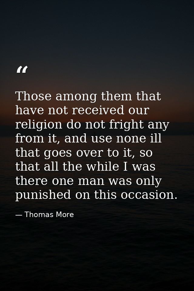 Those among them that have not received our religion do not fright any from it, and use none ill that goes over to it, s — Thomas More
