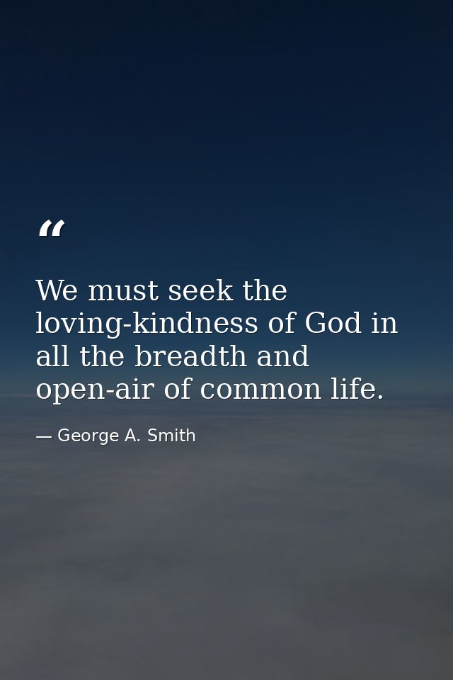 We must seek the loving-kindness of God in all the breadth and open-air of common life. — George A. Smith